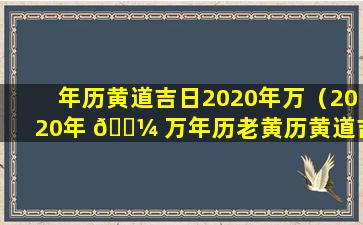 年历黄道吉日2020年万（2020年 🐼 万年历老黄历黄道吉日查询）